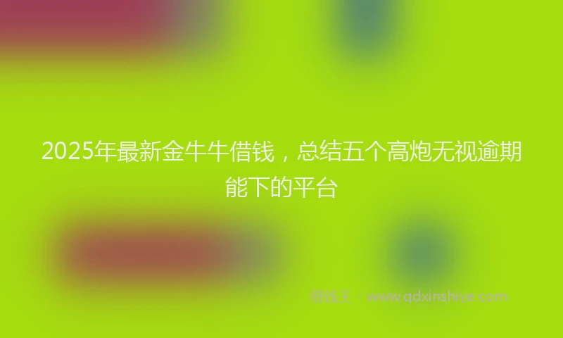 2025年最新金牛牛借钱，总结五个高炮无视逾期能下的平台