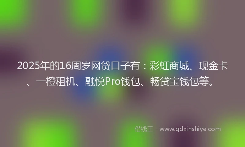 2025年的16周岁网贷口子有：彩虹商城、现金卡、一橙租机、融悦Pro钱包、畅贷宝钱包等。