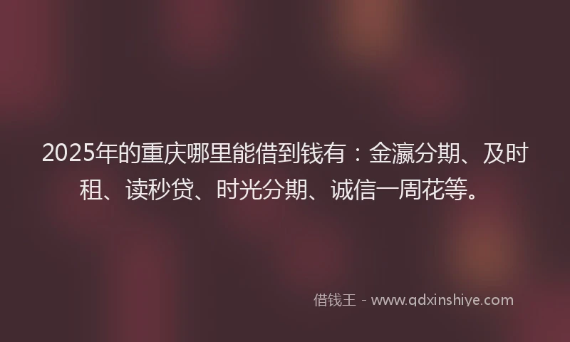 2025年的重庆哪里能借到钱有：金瀛分期、及时租、读秒贷、时光分期、诚信一周花等。