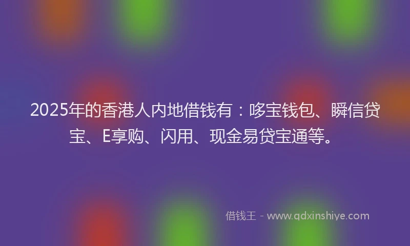 2025年的香港人内地借钱有：哆宝钱包、瞬信贷宝、E享购、闪用、现金易贷宝通等。