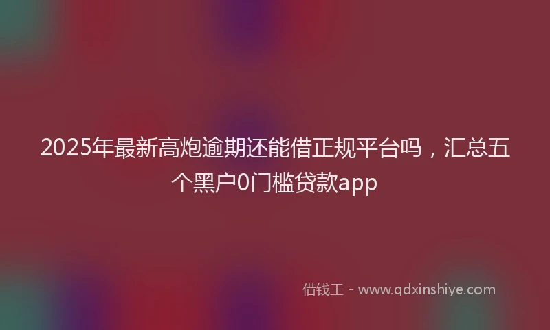 2025年最新高炮逾期还能借正规平台吗，汇总五个黑户0门槛贷款app