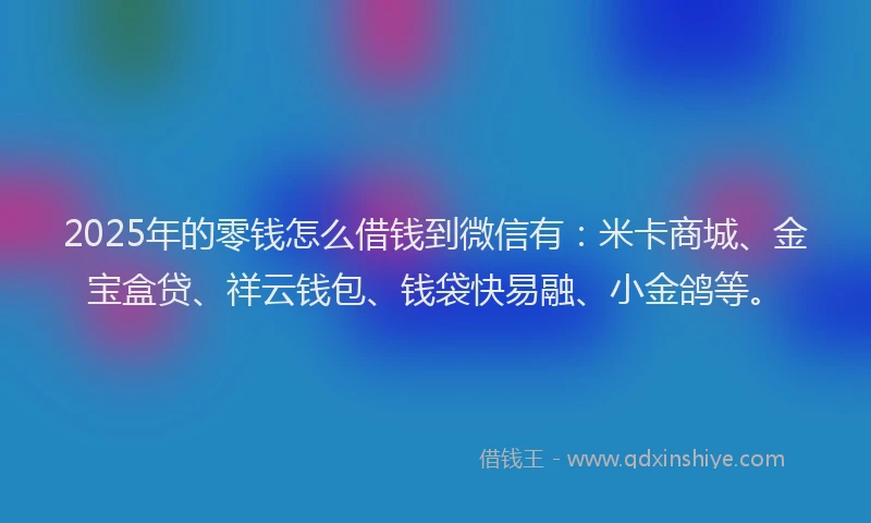 2025年的零钱怎么借钱到微信有：米卡商城、金宝盒贷、祥云钱包、钱袋快易融、小金鸽等。