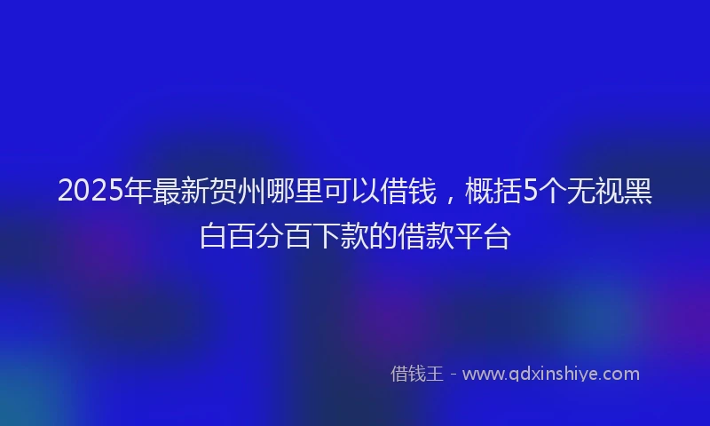 2025年最新贺州哪里可以借钱，概括5个无视黑白百分百下款的借款平台