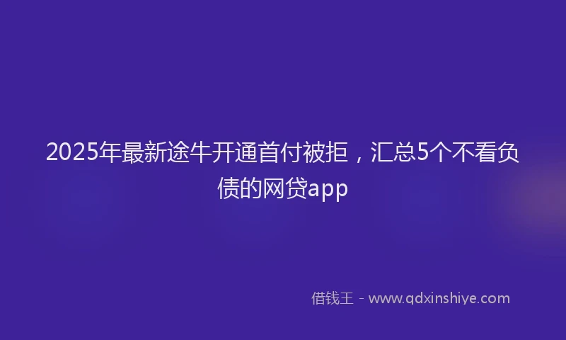 2025年最新途牛开通首付被拒，汇总5个不看负债的网贷app