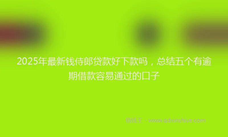 2025年最新钱侍郎贷款好下款吗，总结五个有逾期借款容易通过的口子