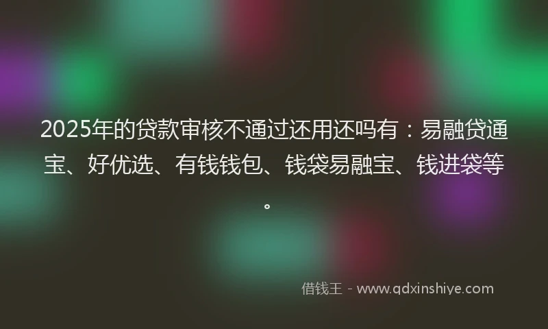 2025年的贷款审核不通过还用还吗有：易融贷通宝、好优选、有钱钱包、钱袋易融宝、钱进袋等。
