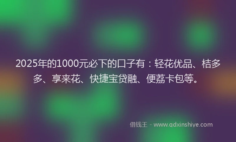 2025年的1000元必下的口子有：轻花优品、桔多多、享来花、快捷宝贷融、便荔卡包等。