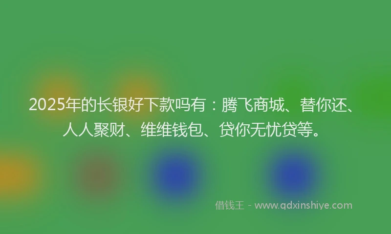 2025年的长银好下款吗有：腾飞商城、替你还、人人聚财、维维钱包、贷你无忧贷等。