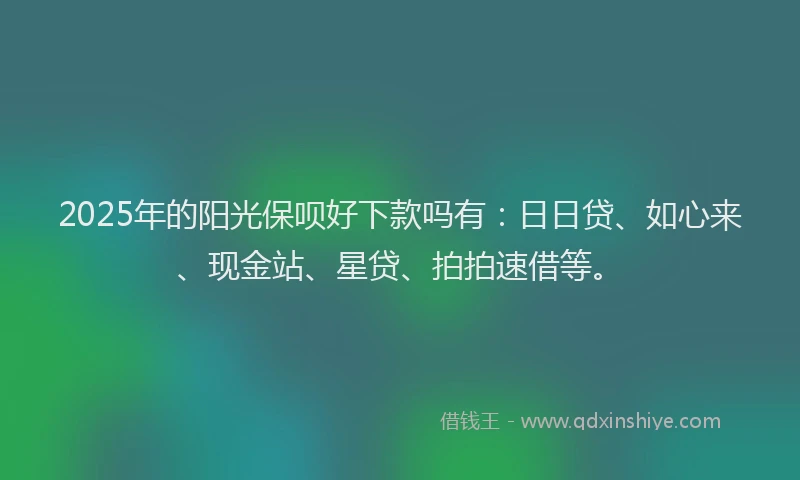 2025年的阳光保呗好下款吗有：日日贷、如心来、现金站、星贷、拍拍速借等。