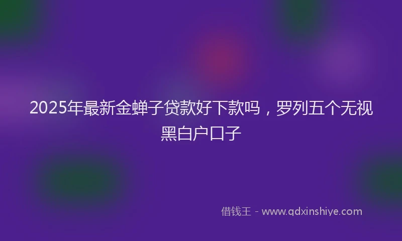 2025年最新金蝉子贷款好下款吗，罗列五个无视黑白户口子