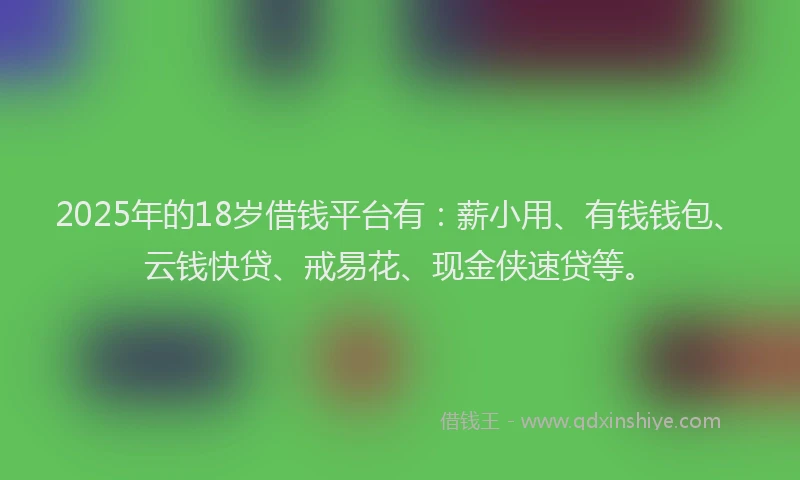 2025年的18岁借钱平台有：薪小用、有钱钱包、云钱快贷、戒易花、现金侠速贷等。