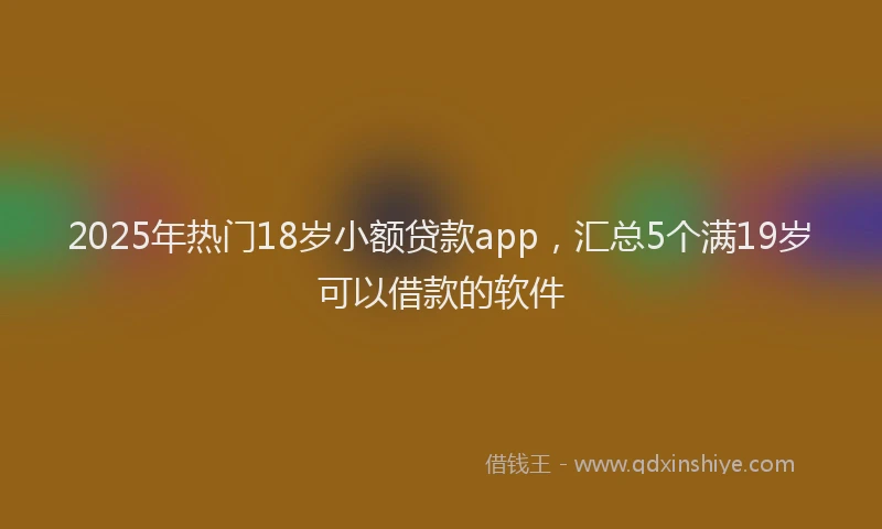 2025年热门18岁小额贷款app，汇总5个满19岁可以借款的软件