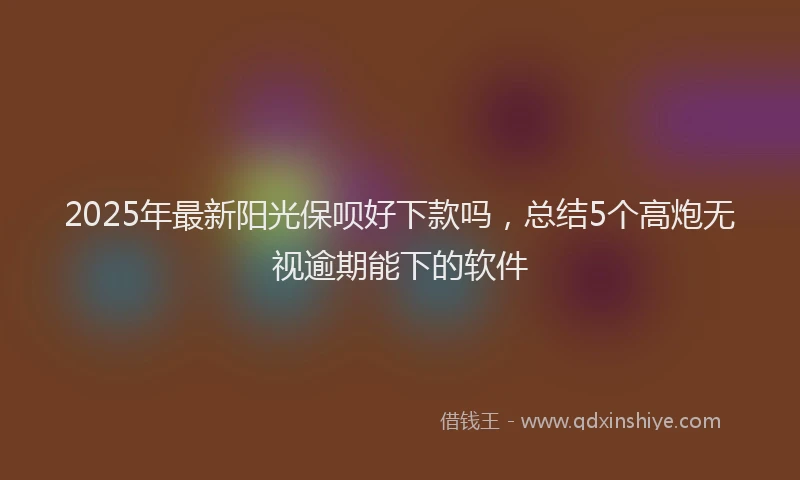 2025年最新阳光保呗好下款吗，总结5个高炮无视逾期能下的软件