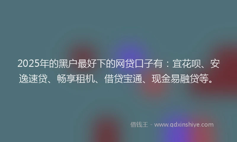 2025年的黑户最好下的网贷口子有：宜花呗、安逸速贷、畅享租机、借贷宝通、现金易融贷等。