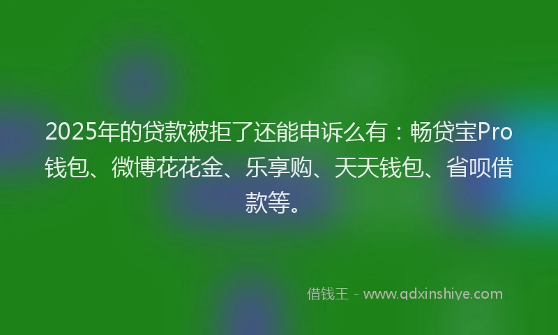 2025年的贷款被拒了还能申诉么有：畅贷宝Pro钱包、微博花花金、乐享购、天天钱包、省呗借款等。