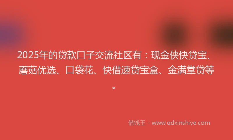 2025年的贷款口子交流社区有：现金侠快贷宝、蘑菇优选、口袋花、快借速贷宝盒、金满堂贷等。