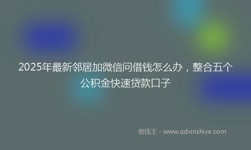 2025年最新邻居加微信问借钱怎么办，整合五个公积金快速贷款口子