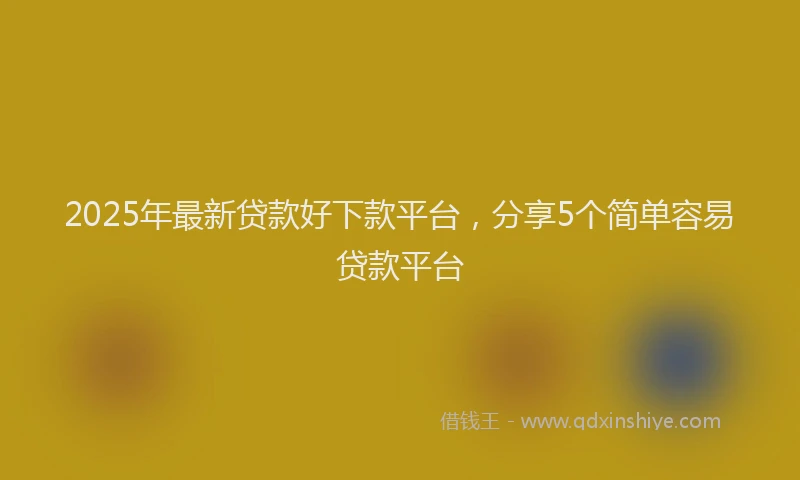 2025年最新贷款好下款平台，分享5个简单容易贷款平台