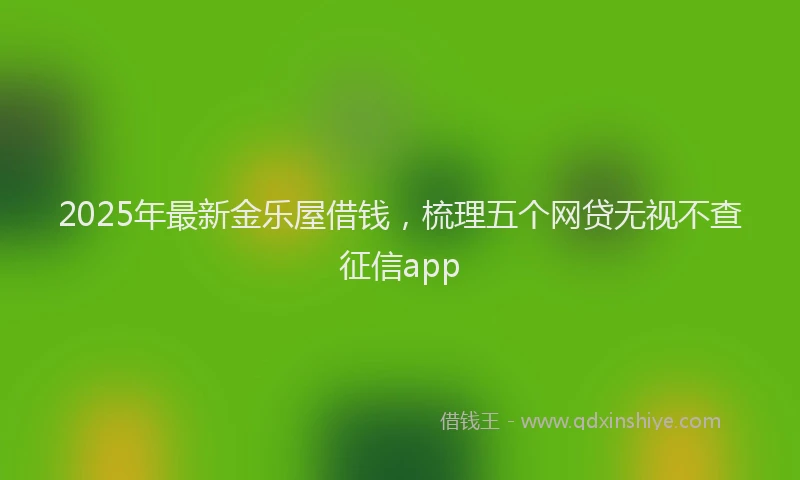 2025年最新金乐屋借钱，梳理五个网贷无视不查征信app