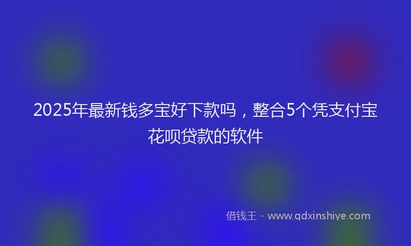 2025年最新钱多宝好下款吗，整合5个凭支付宝花呗贷款的软件