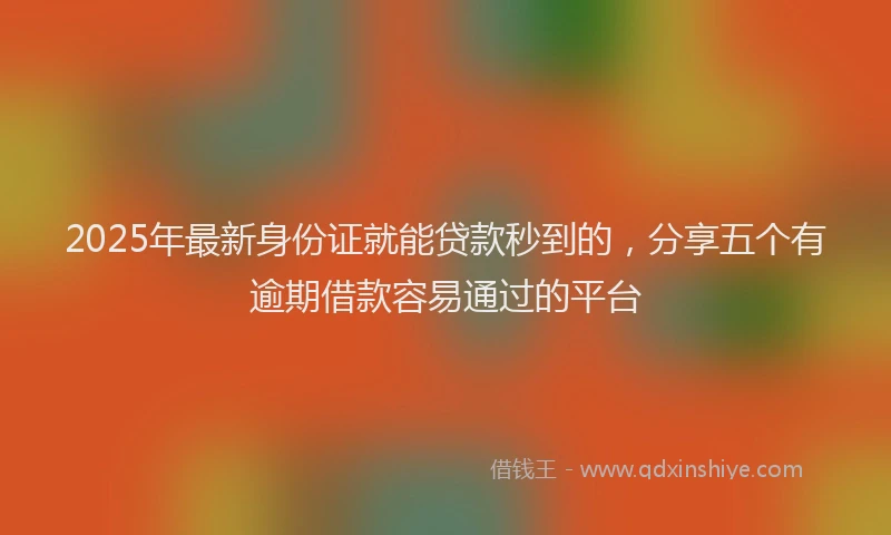 2025年最新身份证就能贷款秒到的，分享五个有逾期借款容易通过的平台