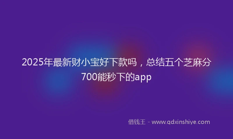 2025年最新财小宝好下款吗，总结五个芝麻分700能秒下的app