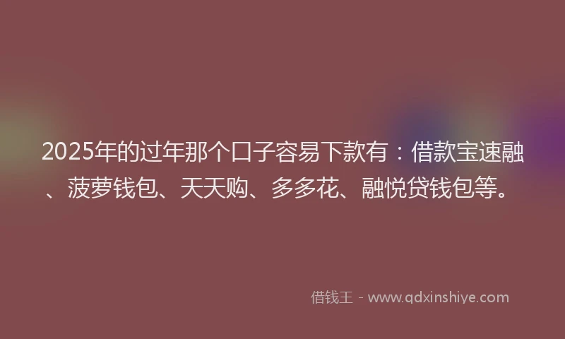 2025年的过年那个口子容易下款有：借款宝速融、菠萝钱包、天天购、多多花、融悦贷钱包等。
