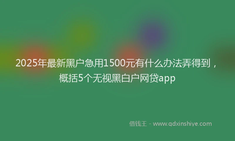 2025年最新黑户急用1500元有什么办法弄得到，概括5个无视黑白户网贷app