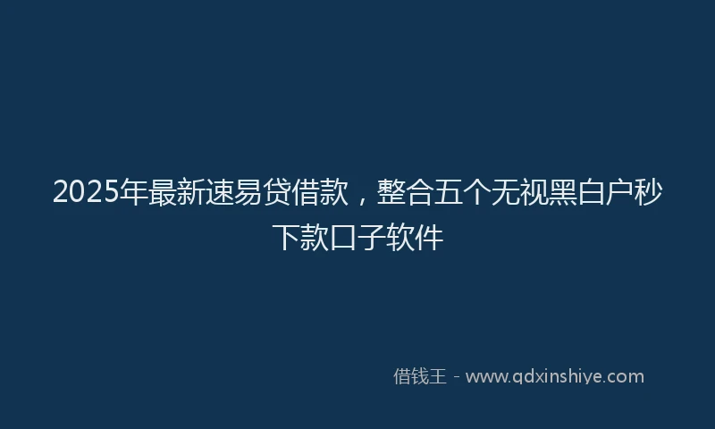 2025年最新速易贷借款，整合五个无视黑白户秒下款口子软件