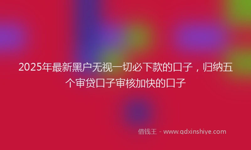 2025年最新黑户无视一切必下款的口子，归纳五个审贷口子审核加快的口子