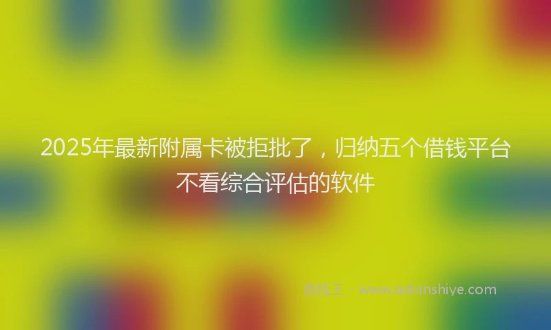 2025年最新附属卡被拒批了，归纳五个借钱平台不看综合评估的软件
