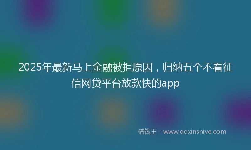 2025年最新马上金融被拒原因，归纳五个不看征信网贷平台放款快的app