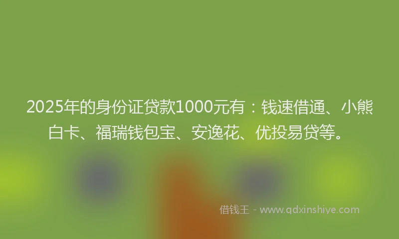 2025年的身份证贷款1000元有：钱速借通、小熊白卡、福瑞钱包宝、安逸花、优投易贷等。