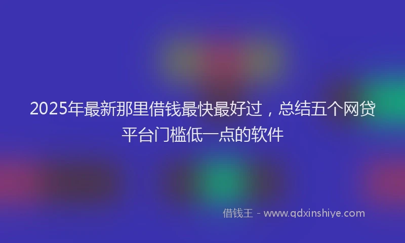 2025年最新那里借钱最快最好过，总结五个网贷平台门槛低一点的软件