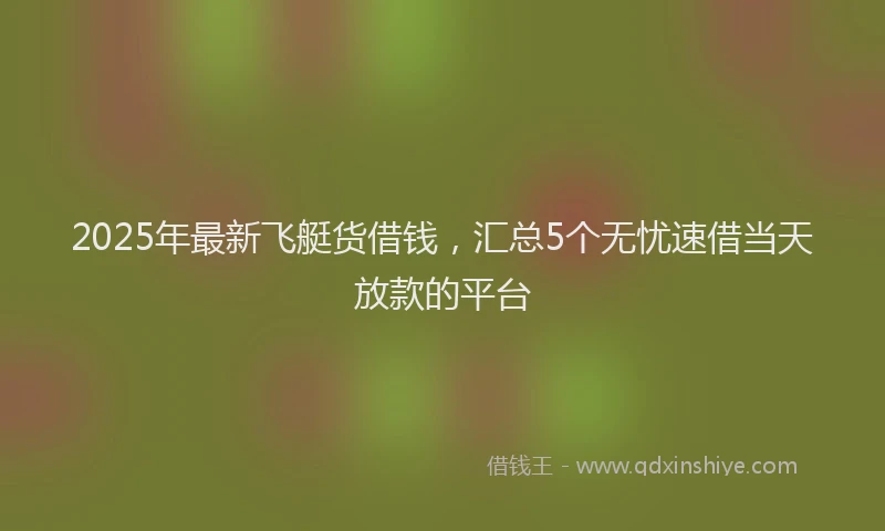 2025年最新飞艇货借钱，汇总5个无忧速借当天放款的平台