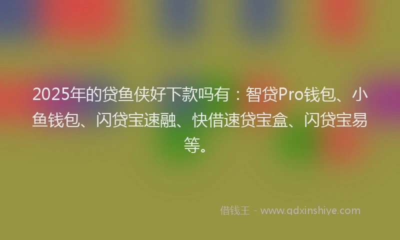 2025年的贷鱼侠好下款吗有：智贷Pro钱包、小鱼钱包、闪贷宝速融、快借速贷宝盒、闪贷宝易等。