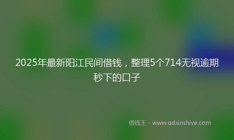 2025年最新阳江民间借钱，整理5个714无视逾期秒下的口子
