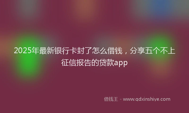 2025年最新银行卡封了怎么借钱，分享五个不上征信报告的贷款app
