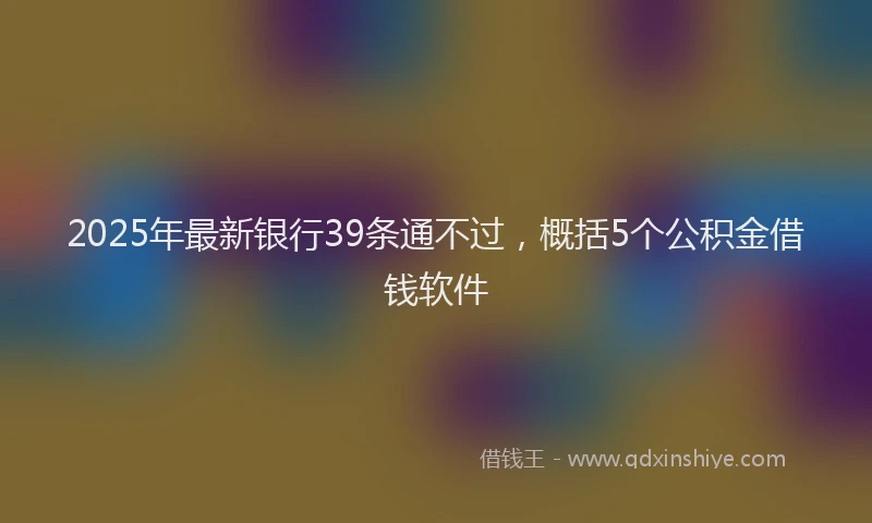 2025年最新银行39条通不过，概括5个公积金借钱软件