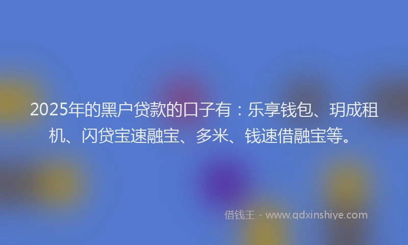 2025年的黑户贷款的口子有：乐享钱包、玥成租机、闪贷宝速融宝、多米、钱速借融宝等。