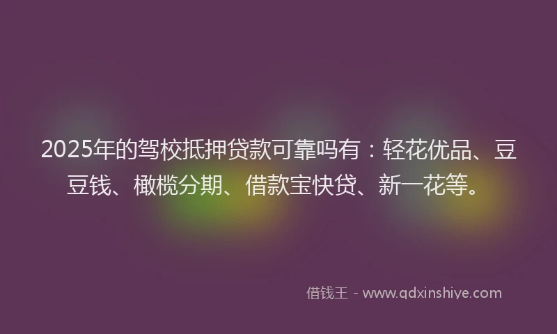 2025年的驾校抵押贷款可靠吗有：轻花优品、豆豆钱、橄榄分期、借款宝快贷、新一花等。