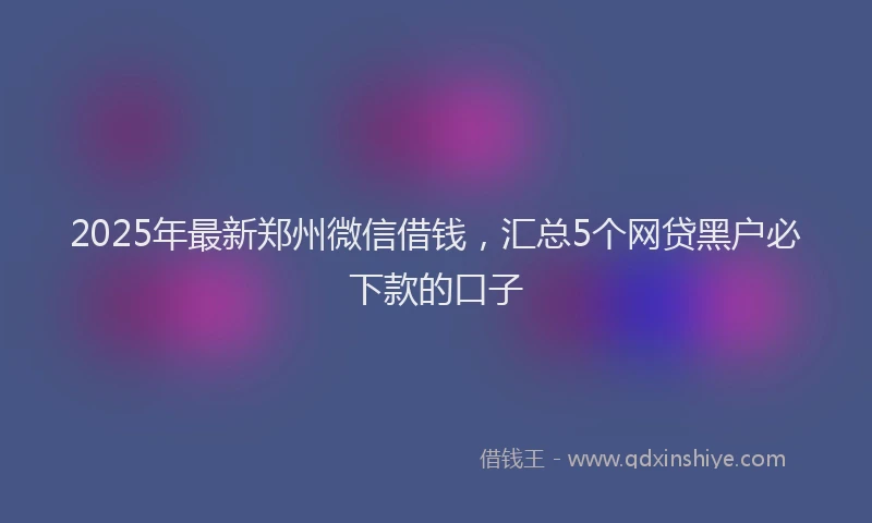 2025年最新郑州微信借钱，汇总5个网贷黑户必下款的口子