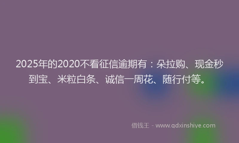 2025年的2020不看征信逾期有：朵拉购、现金秒到宝、米粒白条、诚信一周花、随行付等。