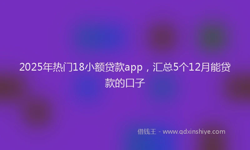 2025年热门18小额贷款app，汇总5个12月能贷款的口子