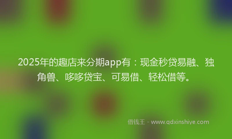 2025年的趣店来分期app有：现金秒贷易融、独角兽、哆哆贷宝、可易借、轻松借等。