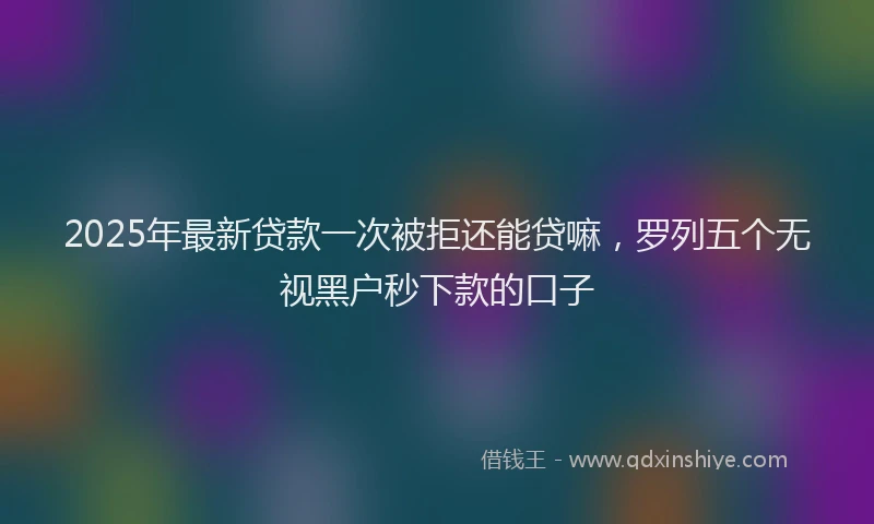 2025年最新贷款一次被拒还能贷嘛，罗列五个无视黑户秒下款的口子