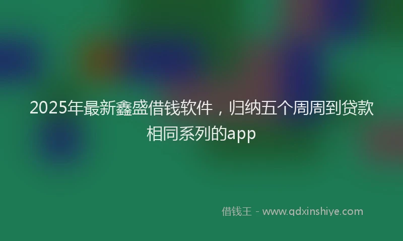 2025年最新鑫盛借钱软件，归纳五个周周到贷款相同系列的app