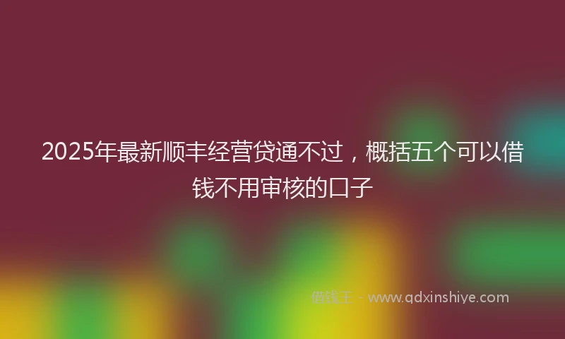 2025年最新顺丰经营贷通不过，概括五个可以借钱不用审核的口子
