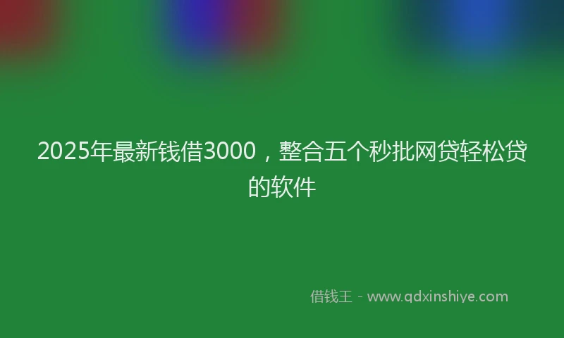 2025年最新钱借3000，整合五个秒批网贷轻松贷的软件