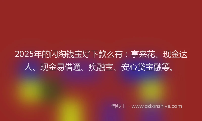 2025年的闪淘钱宝好下款么有：享来花、现金达人、现金易借通、疾融宝、安心贷宝融等。